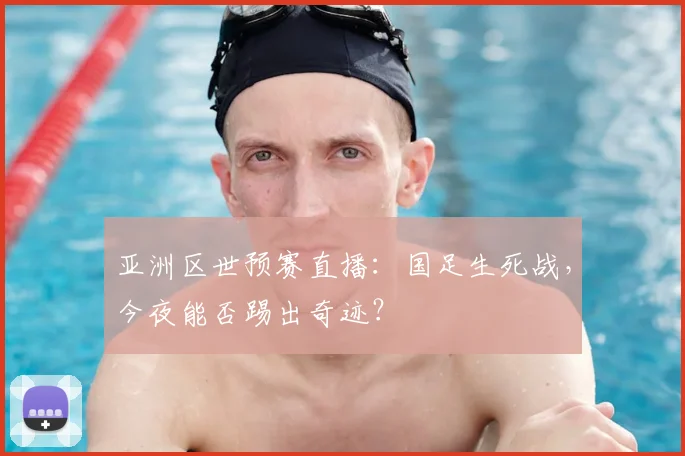 亚洲区世预赛直播:国足生死战,今夜能否踢出奇迹?