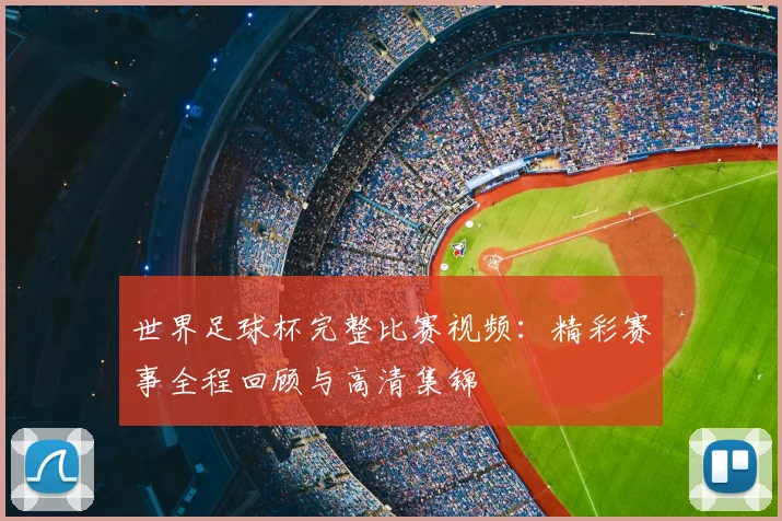 世界足球杯完整比赛视频:精彩赛事全程回顾与高清集锦