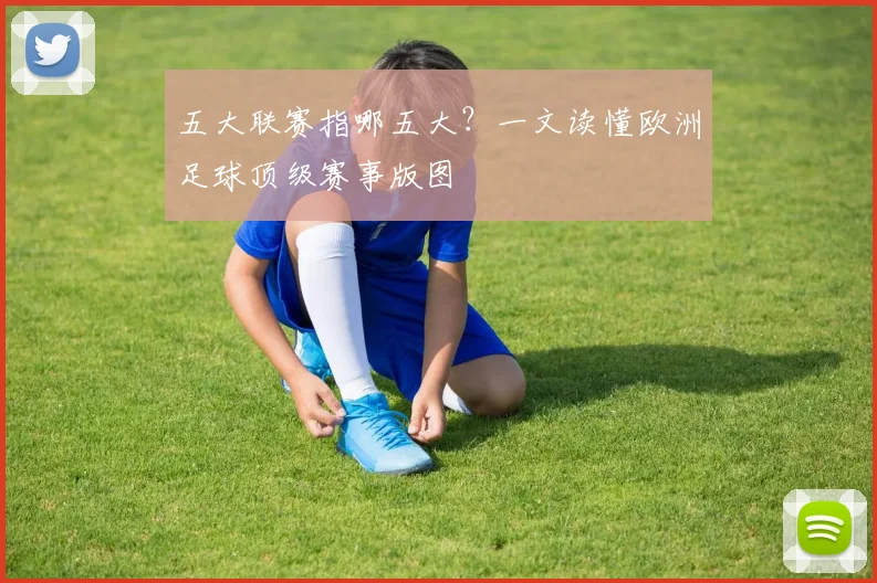 五大联赛指哪五大?一文读懂欧洲足球顶级赛事版图
