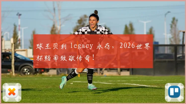 球王贝利 legacy 永存，2026世界杯赔率致敬传奇！