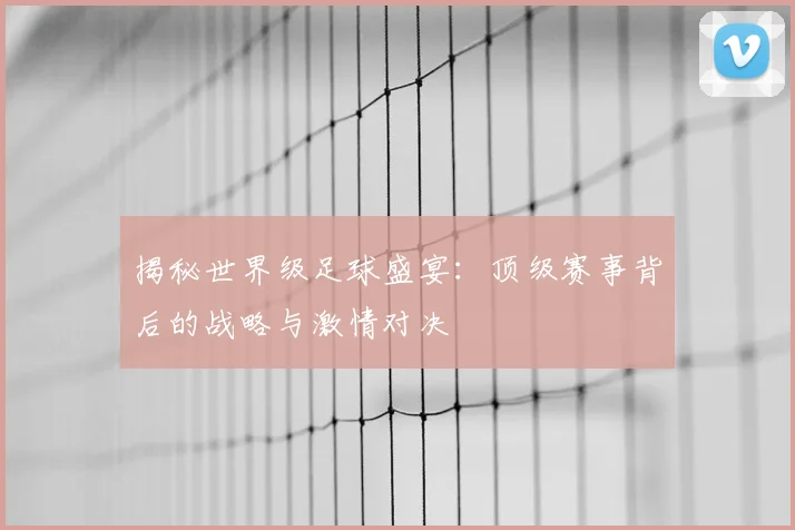 揭秘世界级足球盛宴:顶级赛事背后的战略与激情对决