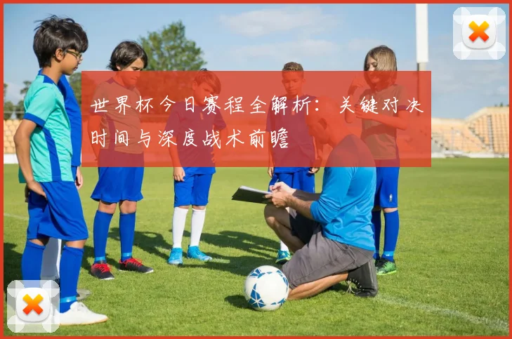 世界杯今日赛程全解析:关键对决时间与深度战术前瞻