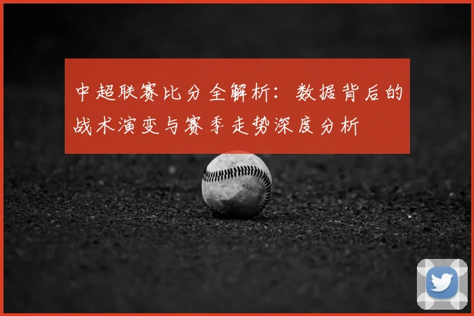 中超联赛比分全解析:数据背后的战术演变与赛季走势深度分析