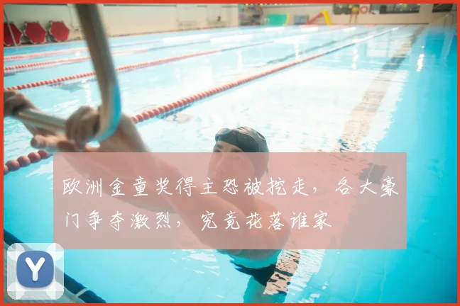 欧洲金童奖得主恐被挖走,各大豪门争夺激烈,究竟花落谁家
