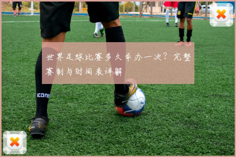 世界足球比赛多久举办一次?完整赛制与时间表详解