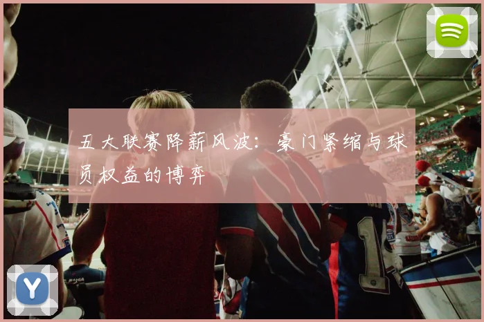 五大联赛降薪风波:豪门紧缩与球员权益的博弈