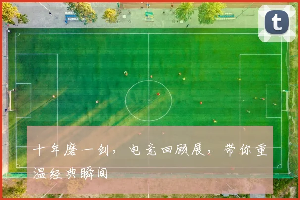 十年磨一剑,电竞回顾展,带你重温经典瞬间
