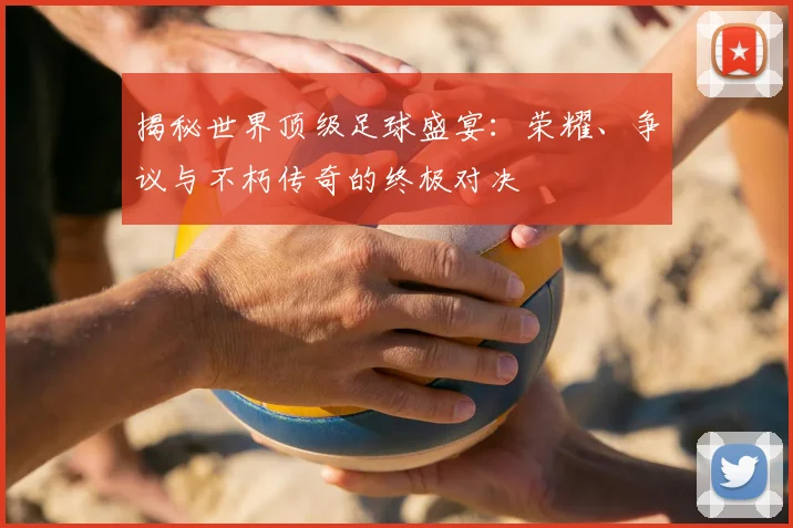揭秘世界顶级足球盛宴:荣耀、争议与不朽传奇的终极对决