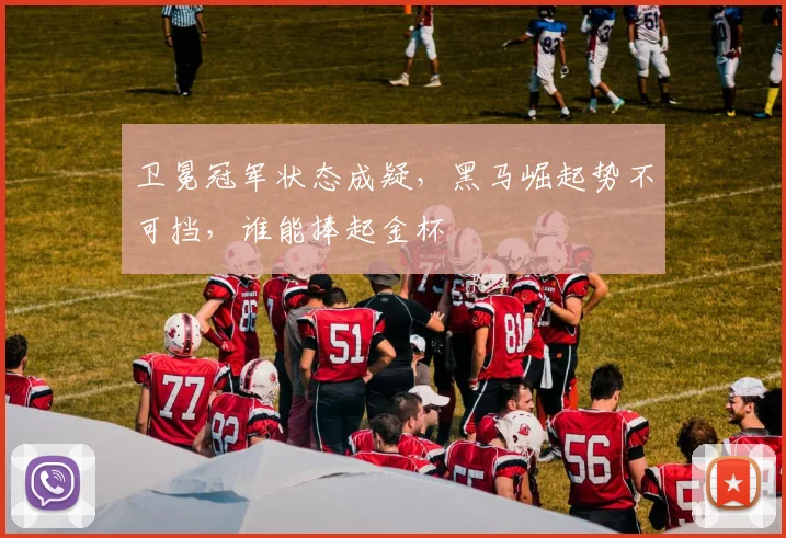 卫冕冠军状态成疑,黑马崛起势不可挡,谁能捧起金杯