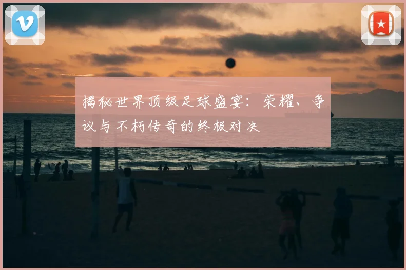 揭秘世界顶级足球盛宴:荣耀、争议与不朽传奇的终极对决