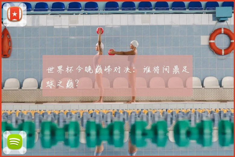 世界杯今晚巅峰对决:谁将问鼎足球之巅?