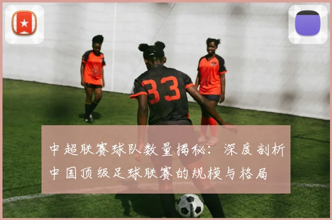 中超联赛球队数量揭秘:深度剖析中国顶级足球联赛的规模与格局