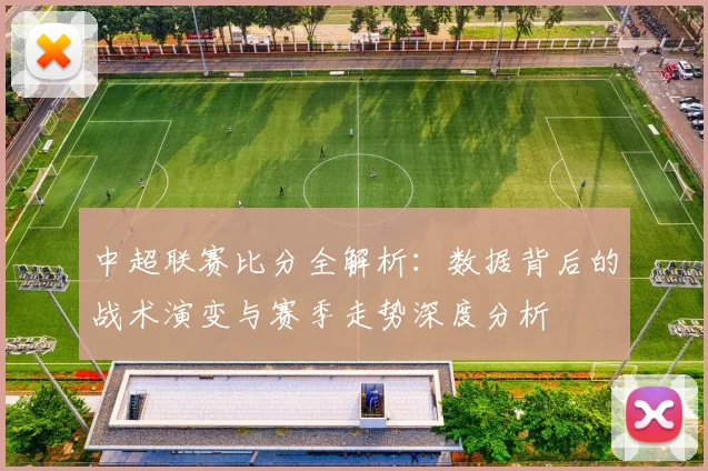 中超联赛比分全解析:数据背后的战术演变与赛季走势深度分析
