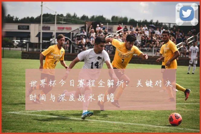世界杯今日赛程全解析:关键对决时间与深度战术前瞻