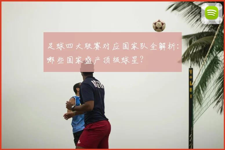 足球四大联赛对应国家队全解析:哪些国家盛产顶级球星?