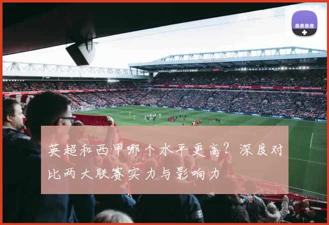 英超和西甲哪个水平更高?深度对比两大联赛实力与影响力